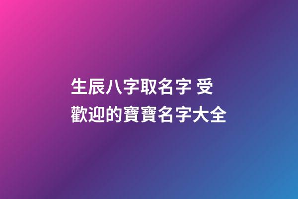 生辰八字取名字 受歡迎的寶寶名字大全